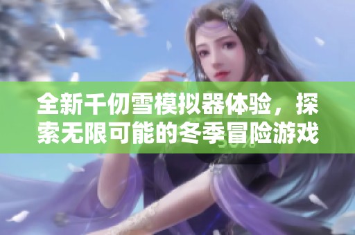 全新千仞雪模拟器体验，探索无限可能的冬季冒险游戏
