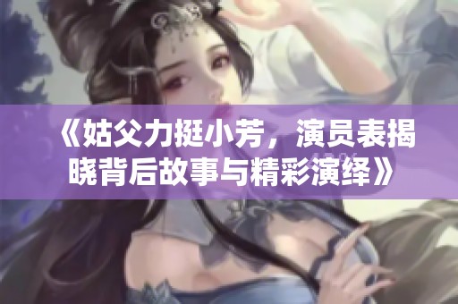 《姑父力挺小芳，演员表揭晓背后故事与精彩演绎》