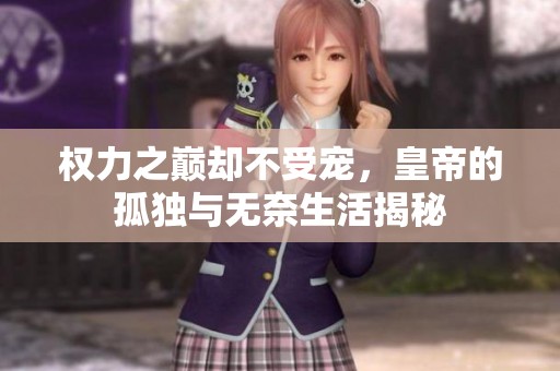权力之巅却不受宠，皇帝的孤独与无奈生活揭秘