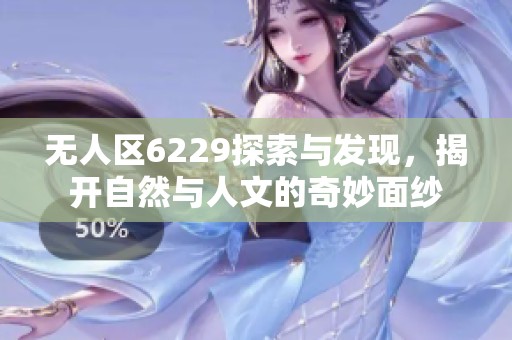 无人区6229探索与发现，揭开自然与人文的奇妙面纱