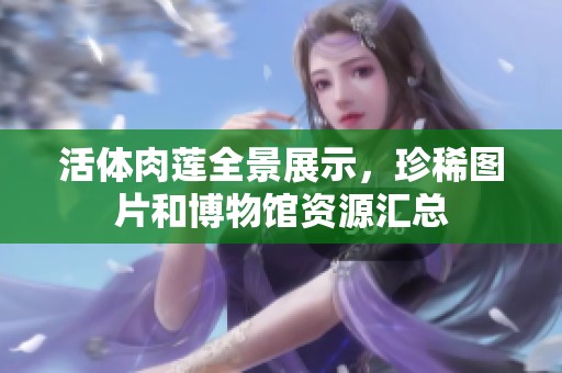 活体肉莲全景展示，珍稀图片和博物馆资源汇总