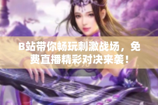 B站带你畅玩刺激战场，免费直播精彩对决来袭！