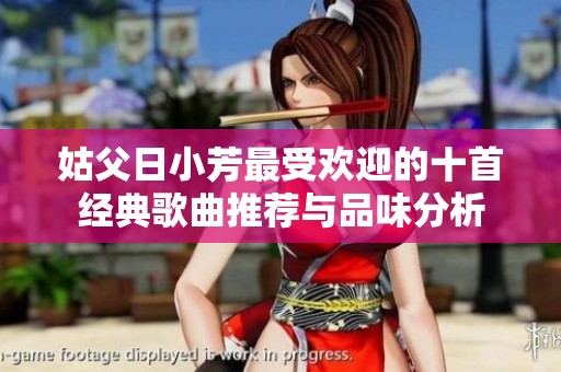姑父日小芳最受欢迎的十首经典歌曲推荐与品味分析