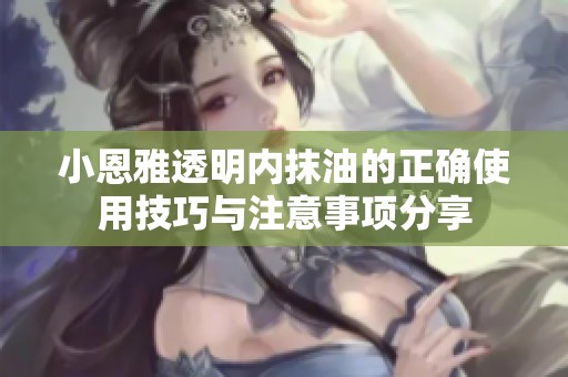 小恩雅透明内抹油的正确使用技巧与注意事项分享