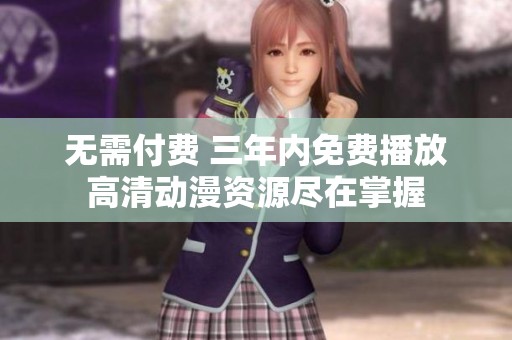 无需付费 三年内免费播放高清动漫资源尽在掌握