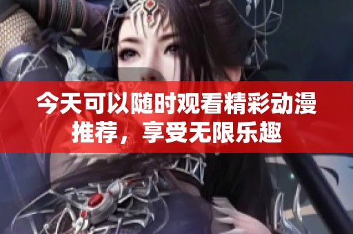 今天可以随时观看精彩动漫推荐，享受无限乐趣
