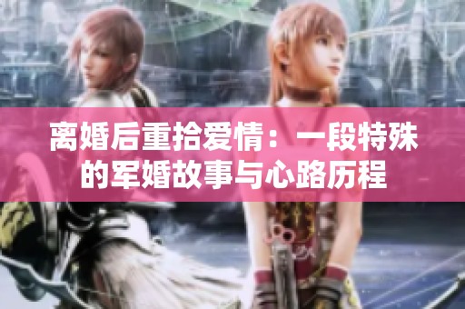 离婚后重拾爱情：一段特殊的军婚故事与心路历程