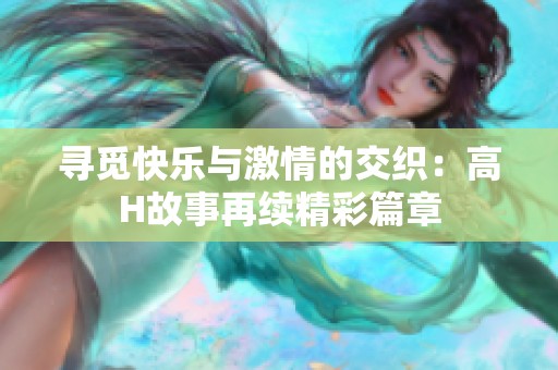 寻觅快乐与激情的交织：高H故事再续精彩篇章
