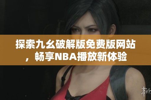 探索九幺破解版免费版网站，畅享NBA播放新体验