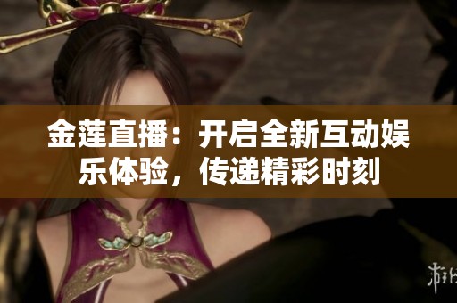 金莲直播：开启全新互动娱乐体验，传递精彩时刻