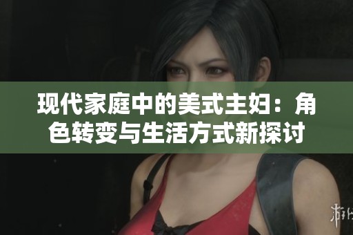 现代家庭中的美式主妇：角色转变与生活方式新探讨