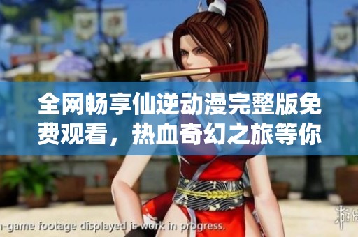 全网畅享仙逆动漫完整版免费观看，热血奇幻之旅等你来体验