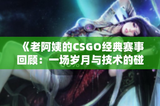 《老阿姨的CSGO经典赛事回顾：一场岁月与技术的碰撞》