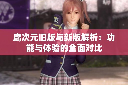 腐次元旧版与新版解析：功能与体验的全面对比