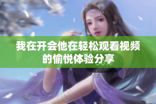 我在开会他在轻松观看视频的愉悦体验分享