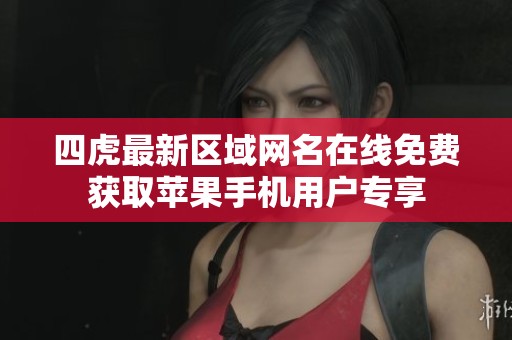 四虎最新区域网名在线免费获取苹果手机用户专享