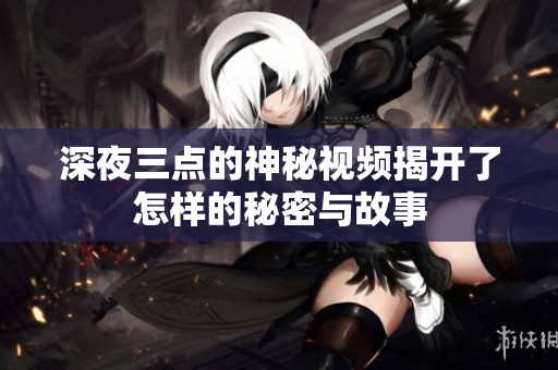 深夜三点的神秘视频揭开了怎样的秘密与故事