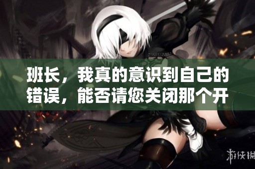 班长，我真的意识到自己的错误，能否请您关闭那个开关呢