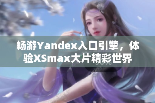 畅游Yandex入口引擎，体验XSmax大片精彩世界