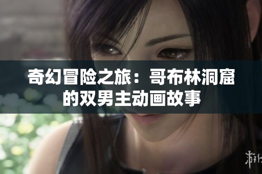 奇幻冒险之旅：哥布林洞窟的双男主动画故事