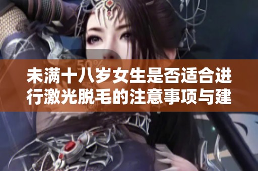 未满十八岁女生是否适合进行激光脱毛的注意事项与建议