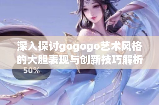 深入探讨gogogo艺术风格的大胆表现与创新技巧解析