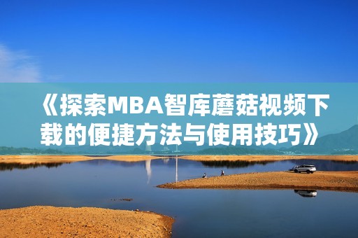 《探索MBA智库蘑菇视频下载的便捷方法与使用技巧》
