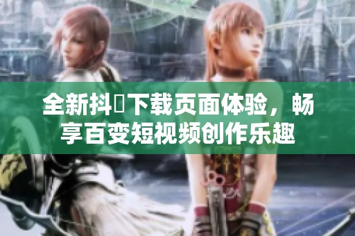 全新抖抈下载页面体验，畅享百变短视频创作乐趣