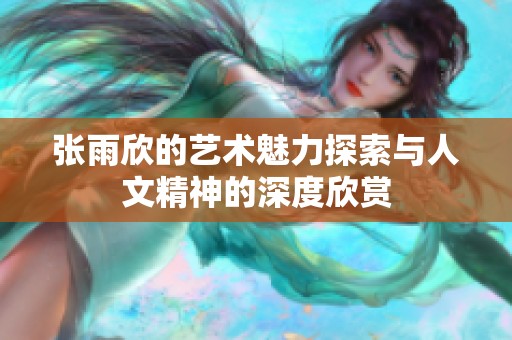 张雨欣的艺术魅力探索与人文精神的深度欣赏