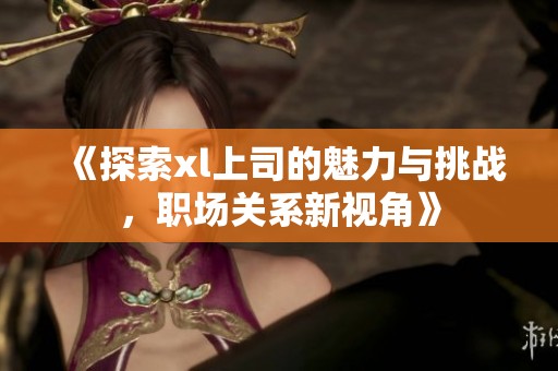 《探索xl上司的魅力与挑战，职场关系新视角》