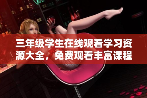 三年级学生在线观看学习资源大全，免费观看丰富课程内容