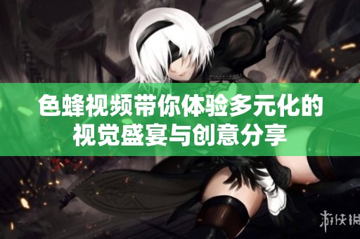 色蜂视频带你体验多元化的视觉盛宴与创意分享