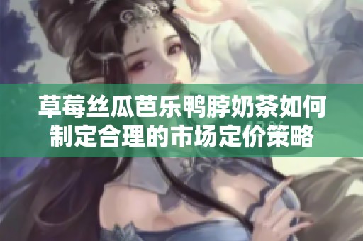 草莓丝瓜芭乐鸭脖奶茶如何制定合理的市场定价策略