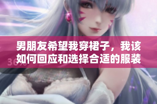 男朋友希望我穿裙子，我该如何回应和选择合适的服装呢