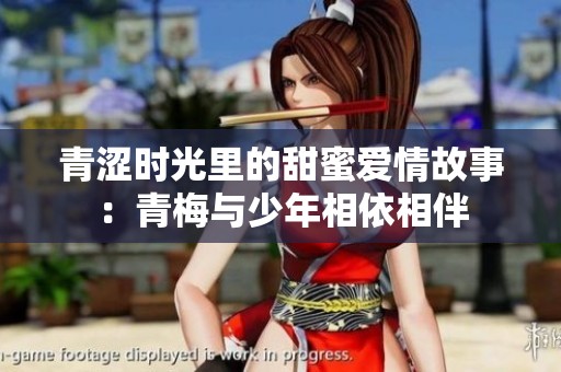 青涩时光里的甜蜜爱情故事：青梅与少年相依相伴