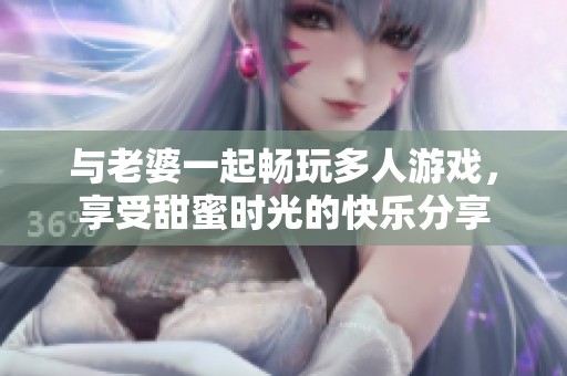 与老婆一起畅玩多人游戏，享受甜蜜时光的快乐分享