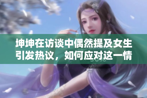 坤坤在访谈中偶然提及女生引发热议，如何应对这一情况