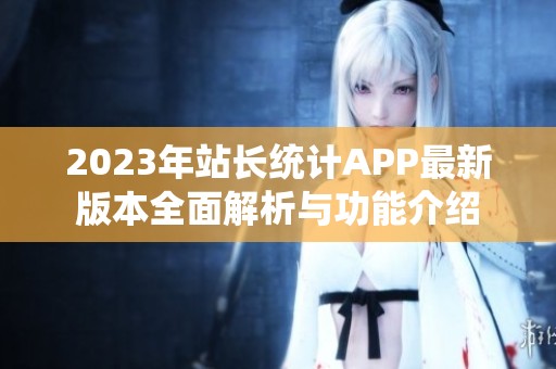 2023年站长统计APP最新版本全面解析与功能介绍