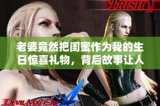 老婆竟然把闺蜜作为我的生日惊喜礼物，背后故事让人意外