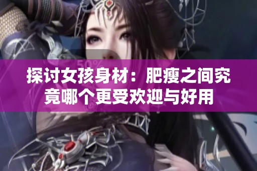探讨女孩身材：肥瘦之间究竟哪个更受欢迎与好用