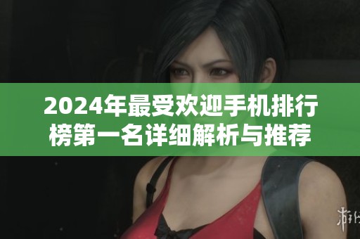 2024年最受欢迎手机排行榜第一名详细解析与推荐