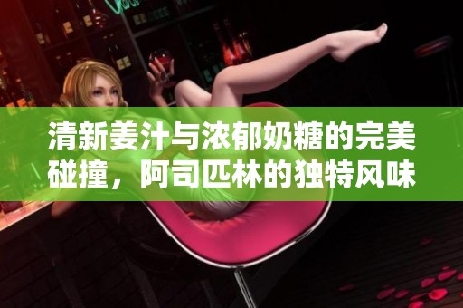 清新姜汁与浓郁奶糖的完美碰撞，阿司匹林的独特风味体验