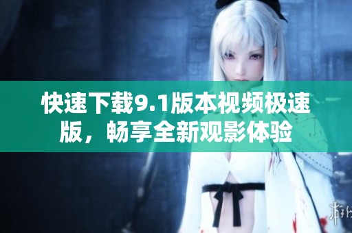 快速下载9.1版本视频极速版，畅享全新观影体验