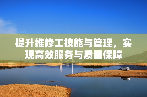 提升维修工技能与管理，实现高效服务与质量保障