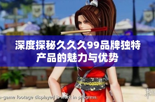 深度探秘久久久99品牌独特产品的魅力与优势