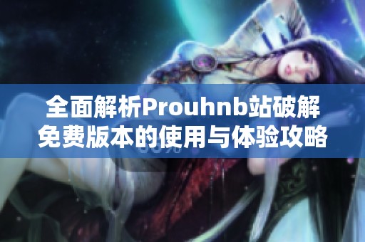 全面解析Prouhnb站破解免费版本的使用与体验攻略