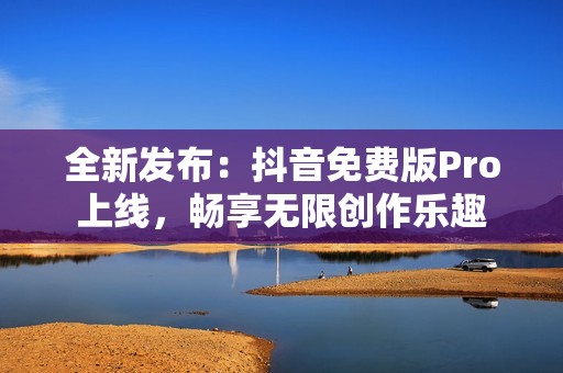全新发布：抖音免费版Pro上线，畅享无限创作乐趣