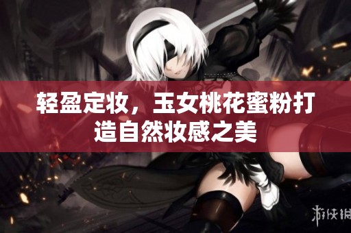 轻盈定妆，玉女桃花蜜粉打造自然妆感之美