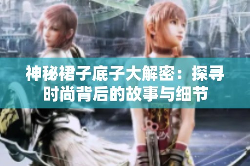 神秘裙子底子大解密：探寻时尚背后的故事与细节