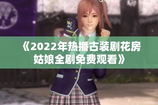 《2022年热播古装剧花房姑娘全剧免费观看》